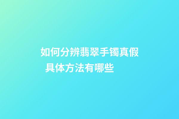 如何分辨翡翠手镯真假  具体方法有哪些